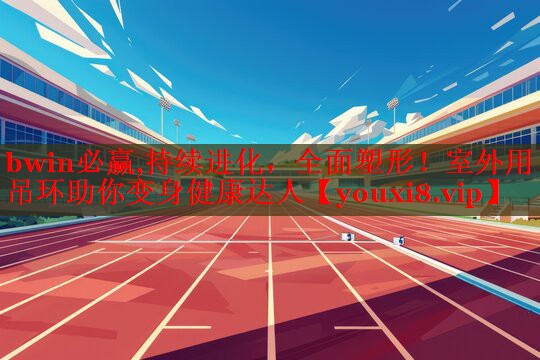 持续进化，全面塑形！室外用吊环助你变身健康达人