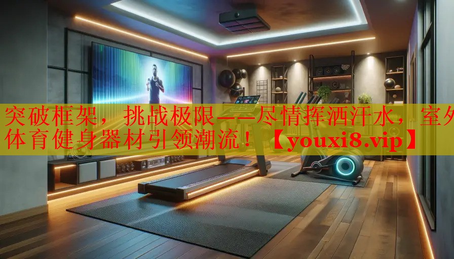 突破框架，挑战极限——尽情挥洒汗水，室外体育健身器材引领潮流！